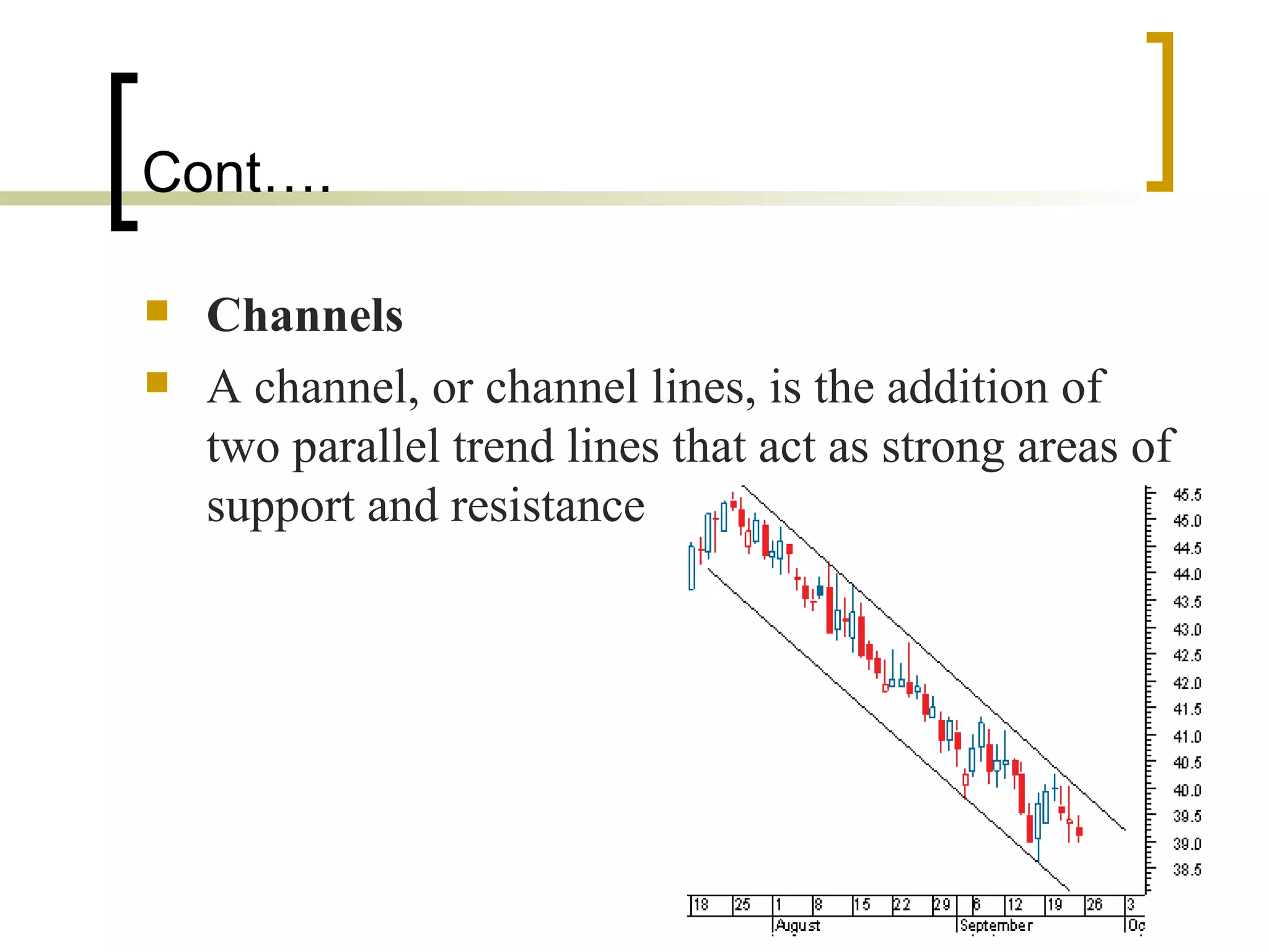 Cont…. Channels   A channel, or channel lines, is the addition of two parallel trend lines that act as strong areas of support and resistance  