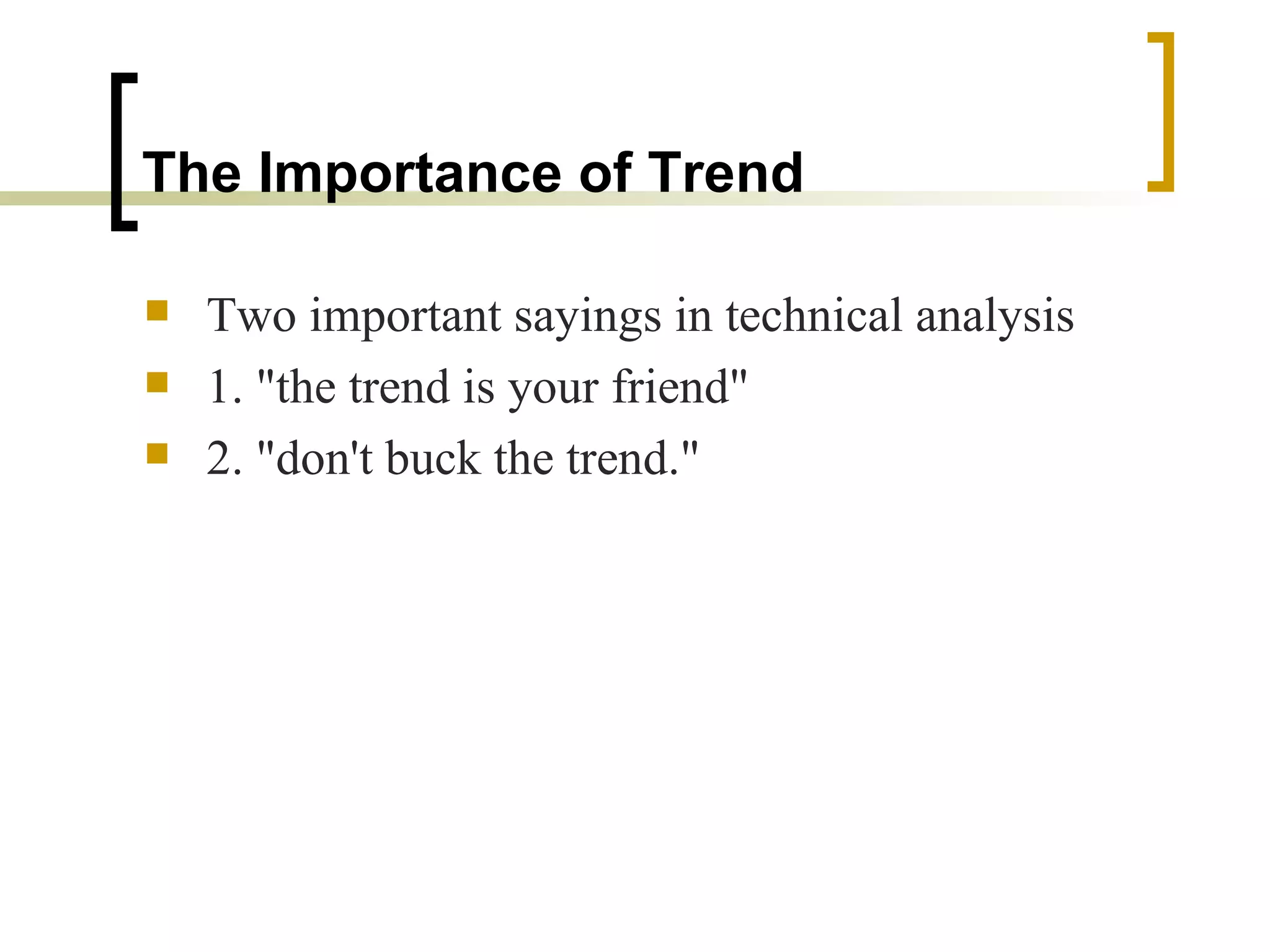 The Importance of Trend   Two important sayings in technical analysis  1. "the trend is your friend"  2. "don't buck the trend."  