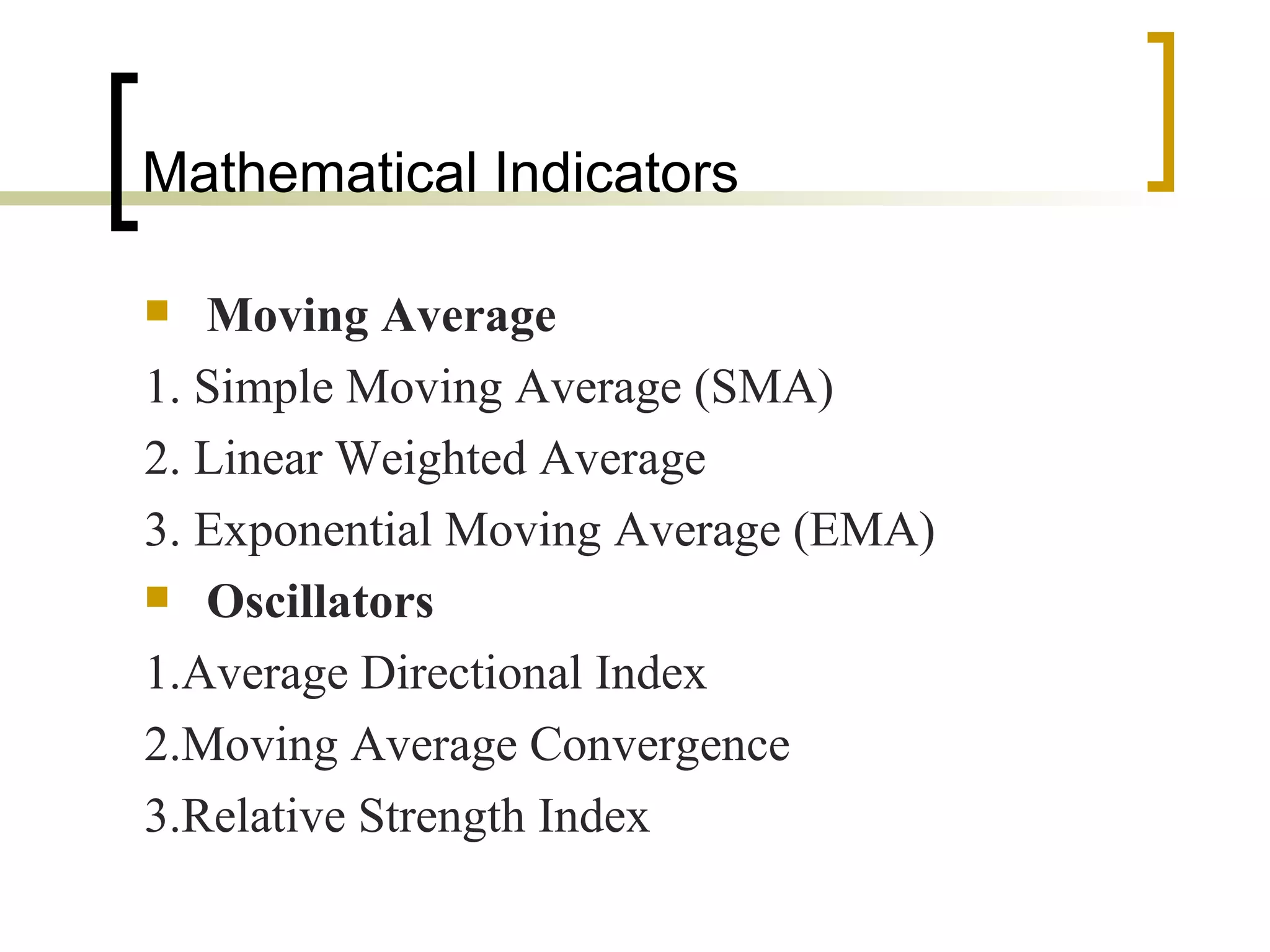 Mathematical Indicators  Moving Average 1. Simple Moving Average (SMA) 2. Linear Weighted Average  3. Exponential Moving Average (EMA)  Oscillators 1.Average Directional Index  2.Moving Average Convergence  3.Relative Strength Index 