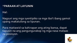 *PARAAN AT LAYUNIN
Hal:
Nagsuri ang mga syentipiko sa mga iba’t ibang gamot
upang makatulong sa lipunan.
Para maitawid sa kahirapan ang ating bansa, dapat
tapusin na ang pangungurakop ng mga nasa mataas
na posisyon.
 