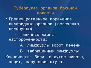 Туберк улез орг анов брюшной
полости
• Преимущественное поражение
лимфоидных орг анов ( селезенк а,
лимфоузлы)
- типичные «зоны
настороженности»
А. лимфоузлы ворот печени
Б. забрюшинные лимфоузлы
Клиническ и: боли, вздутие живота,
асцит, нарушения стула
 