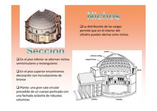 La distribución de las cargas
permite que en el interior del
cilindro puedan abrirse ocho nichos
En el piso inferior se alternan nichos
semicirculares y rectangulares
En el piso superior encontramos
decoración con incrustaciones de
bronce
Planta: una gran sala circular
precedida de un cuerpo porticado con
una fachada octástila de robustas
columnas
 