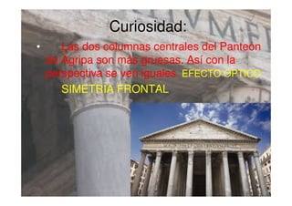 Curiosidad:
• Las dos columnas centrales del Panteón
de Agripa son más gruesas. Así con la
perspectiva se ven iguales. EFECTO ÓPTICO
SIMETRÍA FRONTAL
 