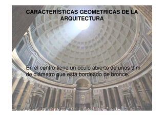 CARACTERÍSTICAS GEOMETRICAS DE LA
ARQUITECTURA
En el centro tiene un óculo abierto de unos 9 m
de diámetro que está bordeado de bronce.
 