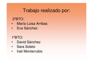 Trabajo realizado por:
2ºBTO:
• María Luisa Arribas
• Eva Sánchez
1ºBTO:
• David Sánchez
• Sara Soleto
• Irati Monterrubio
 