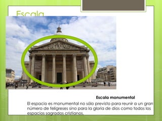 Escala
Escala monumental
El espacio es monumental no sólo previsto para reunir a un gran
número de feligreses sino para la gloria de dios como todos los
espacios sagrados cristianos.
 