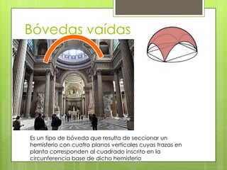 Bóvedas vaídas
Es un tipo de bóveda que resulta de seccionar un
hemisferio con cuatro planos verticales cuyas trazas en
planta corresponden al cuadrado inscrito en la
circunferencia base de dicho hemisferio
 
