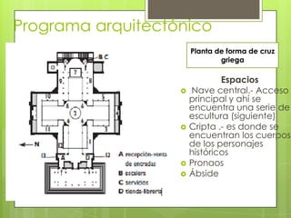 Programa arquitectónico
Espacios
 Nave central.- Acceso
principal y ahí se
encuentra una serie de
escultura (siguiente)
 Cripta .- es donde se
encuentran los cuerpos
de los personajes
históricos
 Pronaos
 Ábside
Planta de forma de cruz
griega
 