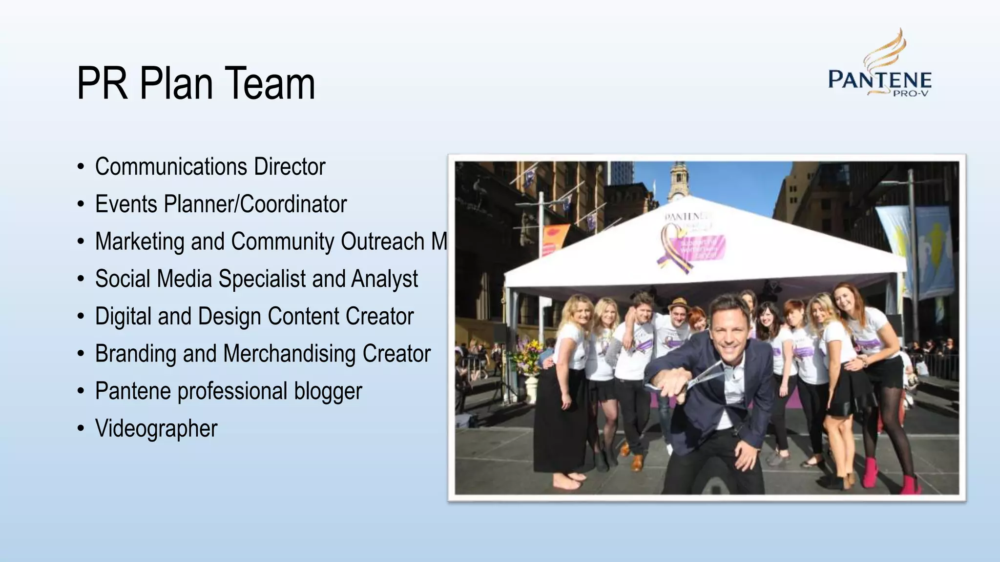 PR Plan Team
• Communications Director
• Events Planner/Coordinator
• Marketing and Community Outreach Manager
• Social Media Specialist and Analyst
• Digital and Design Content Creator
• Branding and Merchandising Creator
• Pantene professional blogger
• Videographer
 