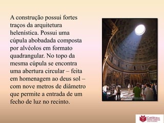 A construção possui fortes
traços da arquitetura
helenística. Possui uma
cúpula abobadada composta
por alvéolos em formato
quadrangular. No topo da
mesma cúpula se encontra
uma abertura circular – feita
em homenagem ao deus sol –
com nove metros de diâmetro
que permite a entrada de um
fecho de luz no recinto.
 