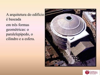 A arquitetura do edifício
é baseada
em três formas
geométricas: o
paralelepípedo, o
cilindro e a esfera.
 