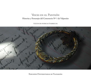 Voces en el Panteón
Historias y Personajes del Cementerio Nº 1 de Valparaíso

             TexTos de PaTriCia ŠTambuk m.




       Ediciones Universitarias de Valparaíso
 