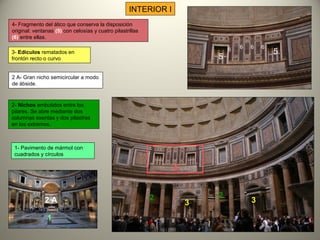 3- Edículos rematados en
frontón recto o curvo
2- Nichos embutidos entre los
pilares. Se abre mediante dos
columnas exentas y dos pilastras
en los extremos.
4- Fragmento del ático que conserva la disposición
original: ventanas (5) con celosías y cuatro pilastrillas
(6) entre ellas.
INTERIOR I
1- Pavimento de mármol con
cuadrados y círculos
5
5
66 6 6
2 A- Gran nicho semicircular a modo
de ábside.
3 3
22
4
1
2 A
 