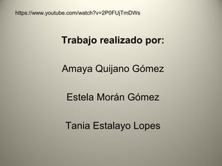 Trabajo realizado por:
Amaya Quijano Gómez
Estela Morán Gómez
Tania Estalayo Lopes
https://www.youtube.com/watch?v=2P0FUjTmDWs
 
