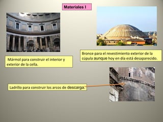 Materiales I
Mármol para construir el interior y
exterior de la cella.
Bronce para el revestimiento exterior de la
cúpula aunque hoy en día está desaparecido.
Ladrillo para construir los arcos de descarga.
 