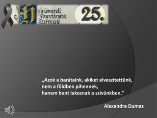 „Azok a barátaink, akiket elveszítettünk,
nem a földben pihennek,
hanem bent lakoznak a szívünkben.”
Alexandre Dumas
 