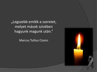 „Legszebb emlék a szeretet,
melyet mások szívében
hagyunk magunk után.”
Marcus Tullius Cicero
 