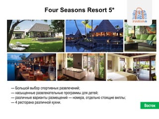 Four Seasons Resort 5*
— Большой выбор спортивных развлечений;
— насыщенные развлекательные программы для детей;
— различные варианты размещений — номера, отдельно стоящие виллы;
— 4 ресторана различной кухни.
Восток
 