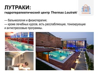 ЛУТРАКИ:
гидротерапевтический центр Thermas Loutraki
— бальнеология и физиотерапия;
— кроме лечебных курсов, есть расслабляющие, тонизирующие
и антистрессовые программы.
 