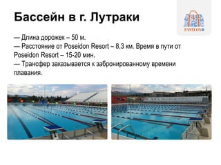 Бассейн в г. Лутраки
— Длина дорожек – 50 м.
— Расстояние от Poseidon Resort – 8,3 км. Время в пути от
Poseidon Resort – 15-20 мин.
— Трансфер заказывается к забронированному времени
плавания.
 