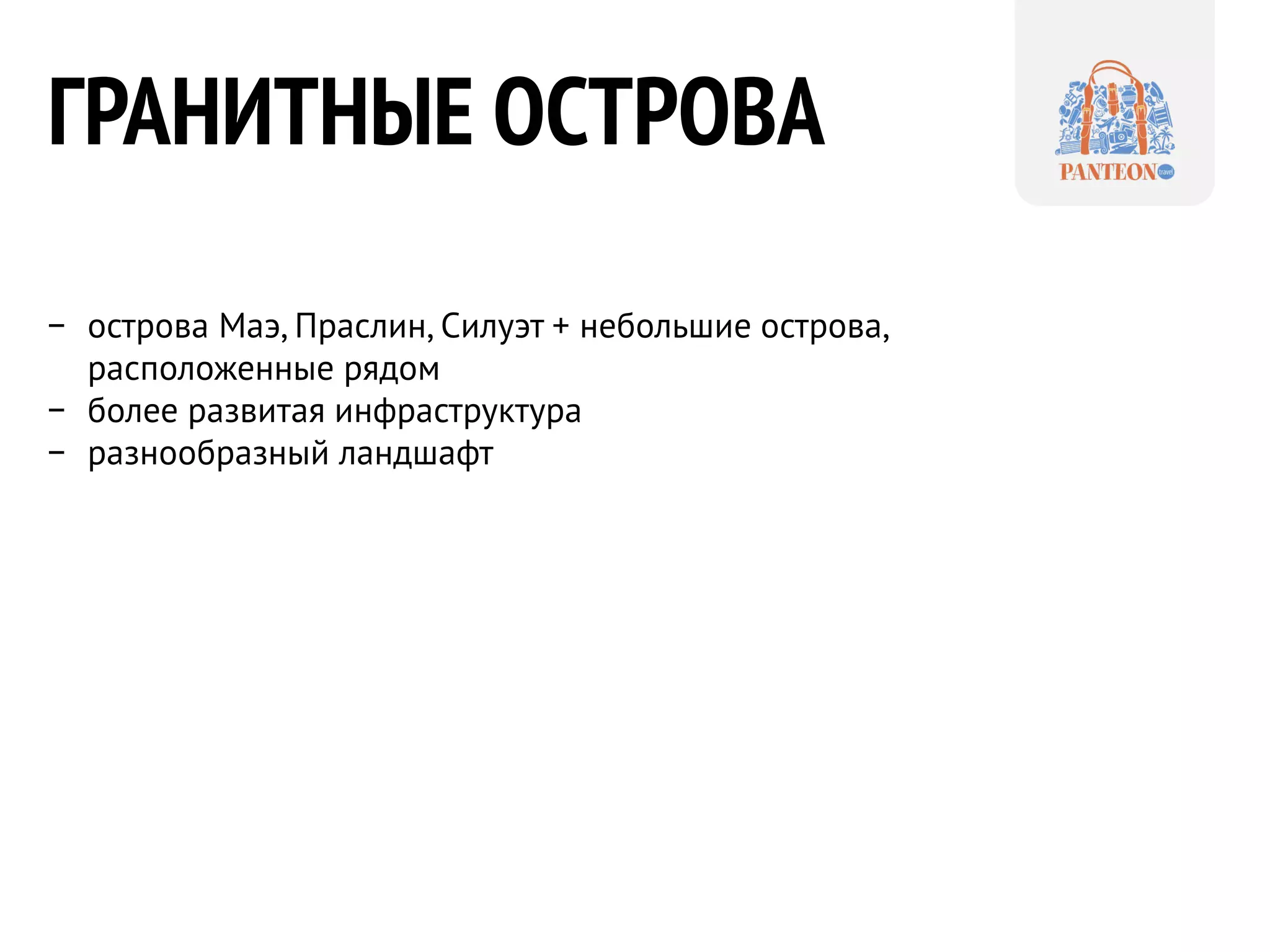 ГРАНИТНЫЕ ОСТРОВА 
− 
острова Маэ, Праслин, Силуэт + небольшие острова, расположенные рядом 
− 
более развитая инфраструктура 
− 
разнообразный ландшафт  