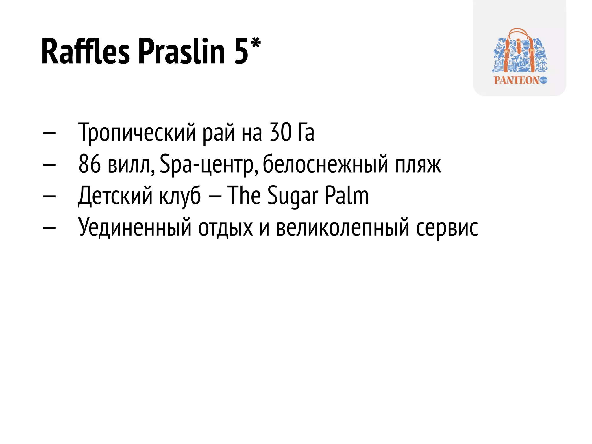 Raffles Praslin 5* 
—Тропический рай на 30 Га 
—86 вилл, Spa-центр, белоснежный пляж 
—Детский клуб — The Sugar Palm 
—Уединенный отдых и великолепный сервис  