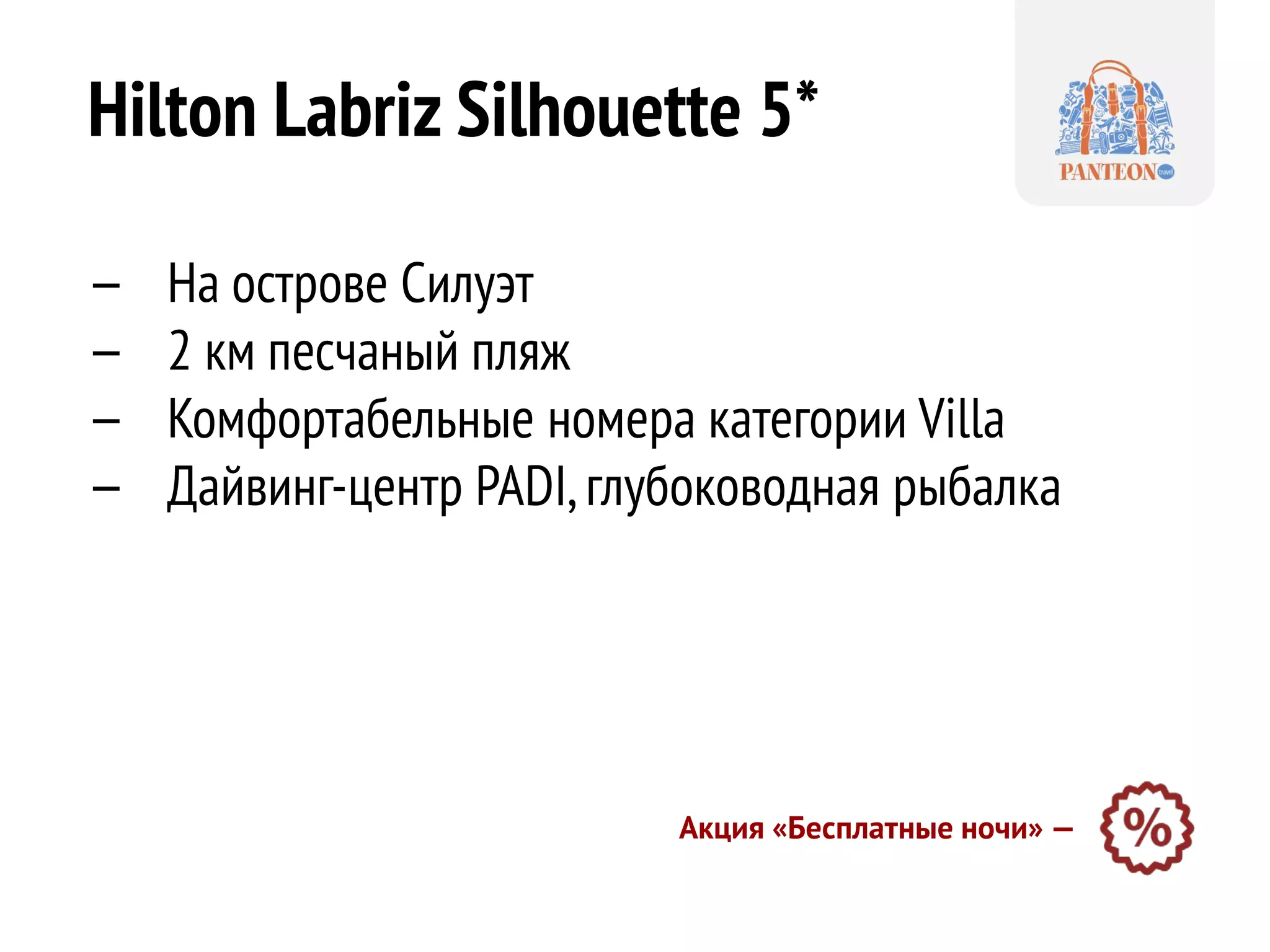 Hilton Labriz Silhouette 5* 
—На острове Силуэт 
—2 км песчаный пляж 
—Комфортабельные номера категории Villa 
—Дайвинг-центр PADI, глубоководная рыбалка 
Акция «Бесплатные ночи» —  