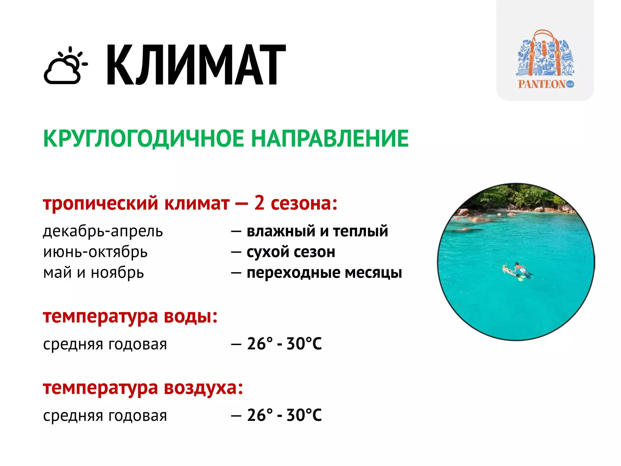 КЛИМАТ 
КРУГЛОГОДИЧНОЕ НАПРАВЛЕНИЕ 
тропический климат — 2 сезона: декабрь-апрель — влажный и теплый июнь-октябрь — сухой сезон 
май и ноябрь — переходные месяцы 
температура воды: средняя годовая — 26° - 30°C 
температура воздуха: средняя годовая — 26° - 30°C  