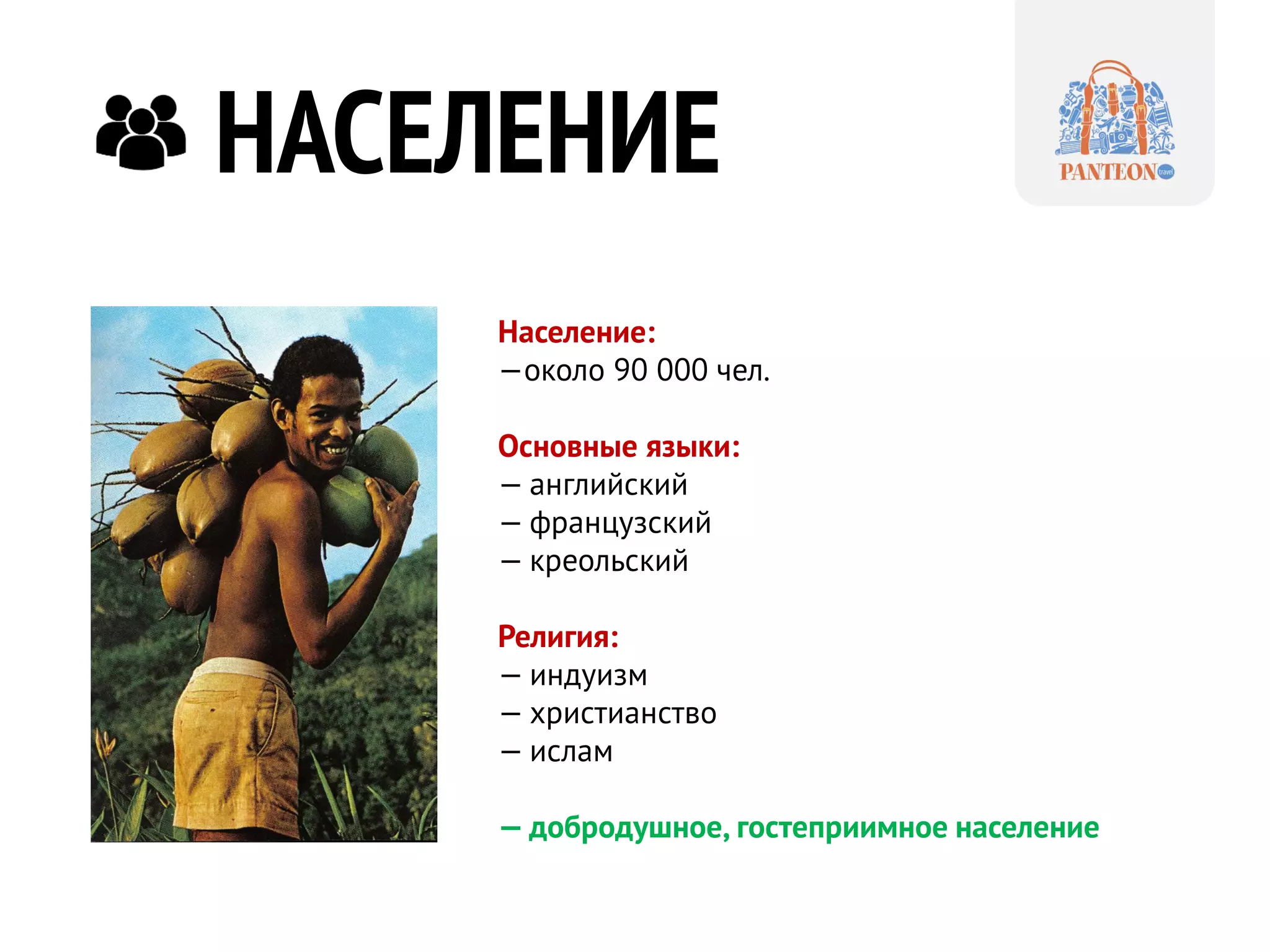НАСЕЛЕНИЕ 
Население: 
—около 90 000 чел. 
Основные языки: 
— английский 
— французский 
— креольский 
Религия: 
— индуизм 
— христианство 
— ислам 
— добродушное, гостеприимное население  