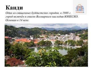 Канди
Один из священных буддистских городов, в 1988 г.
город включён в список Всемирного наследия ЮНЕСКО.
Основан в 14 веке.
 