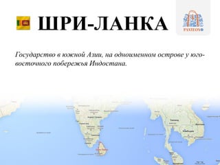 ШРИ-ЛАНКА
Государство в южной Азии, на одноименном острове у юго-
восточного побережья Индостана.
 