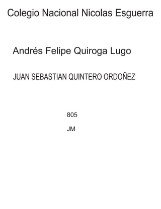 Colegio Nacional Nicolas Esguerra
Andrés Felipe Quiroga Lugo
JUAN SEBASTIAN QUINTERO ORDOÑEZ
805
JM
 