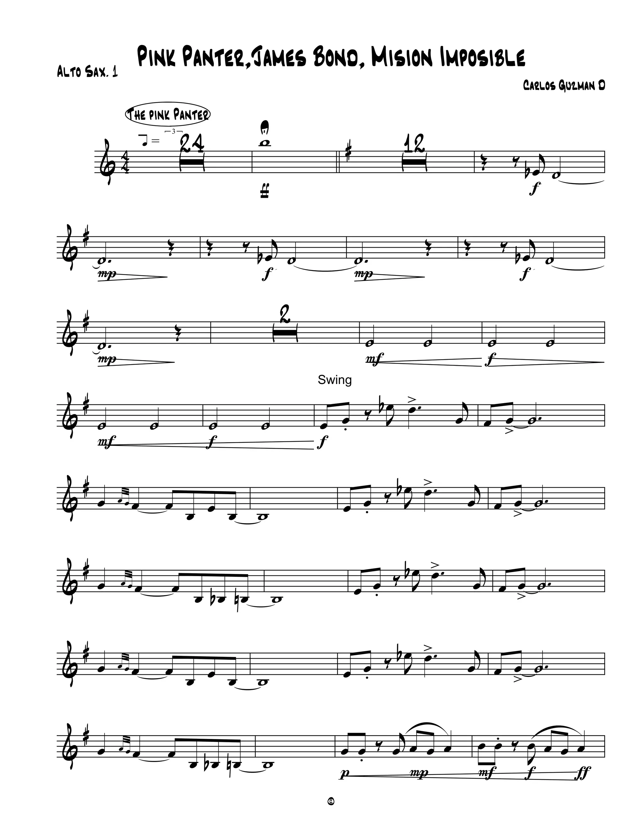 & 44 #
ı
24Â = Ç
The pink Panter
wU
ƒ
ı
12
Œ ‰ j
œb ˙ê
f
&
#
.˙
Œ
P
Œ ‰ j
œb ˙ê
f
.˙
Œ
P
Œ ‰ j
œb ˙ê
f
&
#
.˙
Œ
P
ı
2
˙ ˙
F
˙ ˙
f
&
#
˙ ˙
F
˙ ˙
f
œ œ.
‰ J
œb .œ> j
œ
f
Swing
œ œ
>
.˙
&
#
œ œ œ œ œ
œ œ œ w œ œ.
‰ J
œb .œ> j
œ œ œ
>
.˙
&
#
œ œ œ œ œ œ œb œn w œ œ.
‰ J
œb .œ> j
œ œ œ
>
.˙
&
#
œ œ œ œ œ
œ œ œ w œ œ.
‰ J
œb .œ> j
œ œ œ
>
.˙
&
#
œ œ œ œ œ
œ œb œn w
œ œ.
‰ j
œ œ œ œ
p P
œ œ. ‰
J
œ œ œ œ
F f ƒ
Pink Panter,James Bond, Mision Imposible
Carlos Guzman D
Alto Sax. 1
©