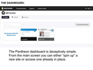 THE DASHBOARD: 
The Pantheon dashboard is deceptively simple. 
From the main screen you can either “spin up” a 
new site or access one already in place. 
 