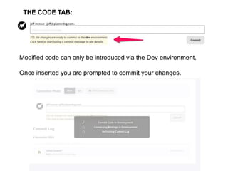 THE CODE TAB: 
Modified code can only be introduced via the Dev environment. 
Once inserted you are prompted to commit your changes. 
 