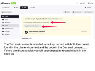 The Test environment is intended to be kept current with both the content 
found in the Live environment and the code in the Dev environment …. 
if there are discrepancies you will be prompted to reconcile both in the 
code tab 
 