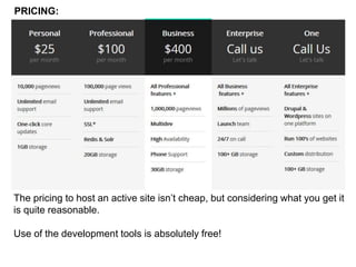 PRICING: 
The pricing to host an active site isn’t cheap, but considering what you get it 
is quite reasonable. 
Use of the development tools is absolutely free! 
 