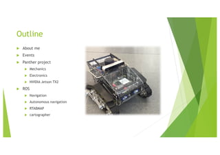 Outline
u About me
u Events
u Panther project
u Mechanics
u Electronics
u NVIDIA Jetson TX2
u ROS
u Navigation
u Autonomous navigation
u RTABMAP
u cartographer
 