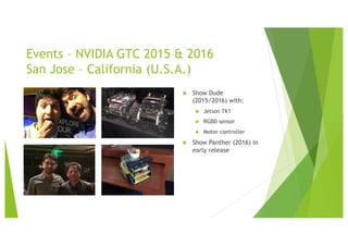 Events – NVIDIA GTC 2015 & 2016
San Jose – California (U.S.A.)
u Show Dude
(2015/2016) with:
u Jetson TK1
u RGBD sensor
u Motor controller
u Show Panther (2016) in
early release
 