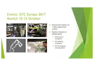 Events- GTC Europe 2017
Munich 10-12 October
u Presentation Poster on:
“robot augmented
reality”
u Panther showed on
NVIDIA Booth
u Autonomous
navigation
u 3D mapping
(rtabmap)
u 2D/3D mapping
(cartographer)
 