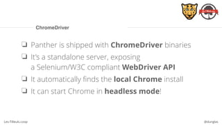 Les-Tilleuls.coop @dunglas
ChromeDriver
❏ Panther is shipped with ChromeDriver binaries
❏ It’s a standalone server, exposing 
a Selenium/W3C compliant WebDriver API
❏ It automatically finds the local Chrome install
❏ It can start Chrome in headless mode!
 