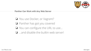 Les-Tilleuls.coop @dunglas
Panther Can Work with Any Web Server
❏ You use Docker, or Vagrant?
❏ Panther has got you covered
❏ You can configure the URL to use…
❏ …and disable the builtin web server!
 