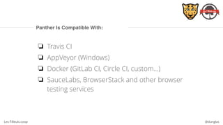 Les-Tilleuls.coop @dunglas
Panther Is Compatible With:
❏ Travis CI
❏ AppVeyor (Windows)
❏ Docker (GitLab CI, Circle CI, custom…)
❏ SauceLabs, BrowserStack and other browser
testing services
 