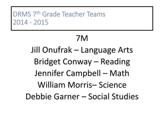 DRMS 7th Grade Teacher Teams
2014 - 2015
7M
Jill Onufrak – Language Arts
Bridget Conway – Reading
Jennifer Campbell – Math
William Morris– Science
Debbie Garner – Social Studies
 