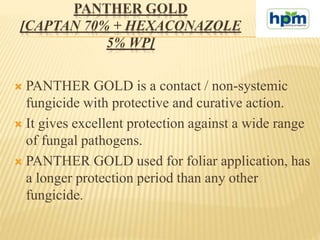 PANTHER GOLD
[CAPTAN 70% + HEXACONAZOLE
5% WP]
 PANTHER GOLD is a contact / non-systemic
fungicide with protective and cu...