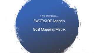 A few other tools…..
SWOT/SLOT Analysis
Goal Mapping Matrix
 