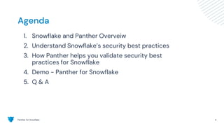 Panther for Snowflake 4
Agenda
1. Snowflake and Panther Overveiw
2. Understand Snowflake’s security best practices
3. How Panther helps you validate security best
practices for Snowflake
4. Demo - Panther for Snowflake
5. Q & A
 