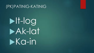 (PK)PATINIG-KATINIG
It-log
Ak-lat
Ka-in
 