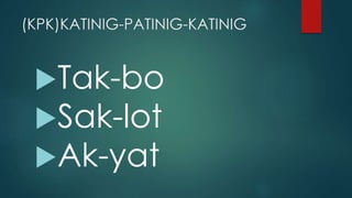 (KPK)KATINIG-PATINIG-KATINIG
Tak-bo
Sak-lot
Ak-yat
 
