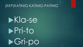 (KKP)KATINIG-KATINIG-PATINIG
Kla-se
Pri-to
Gri-po
 
